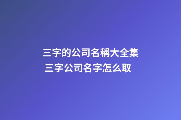 三字的公司名稱大全集 三字公司名字怎么取-第1張-公司起名-玄機派